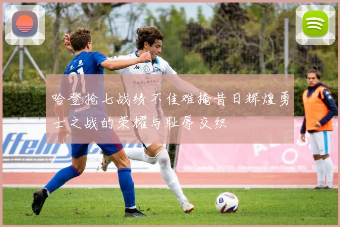 哈登抢七战绩不佳难掩昔日辉煌勇士之战的荣耀与耻辱交织