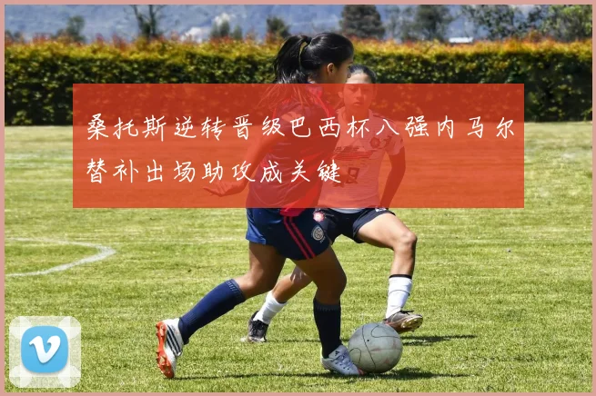 桑托斯逆转晋级巴西杯八强内马尔替补出场助攻成关键
