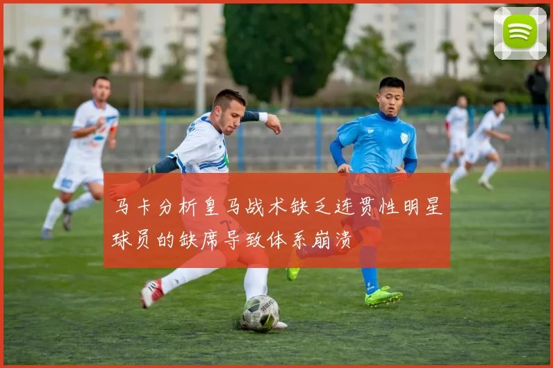 马卡分析皇马战术缺乏连贯性明星球员的缺席导致体系崩溃