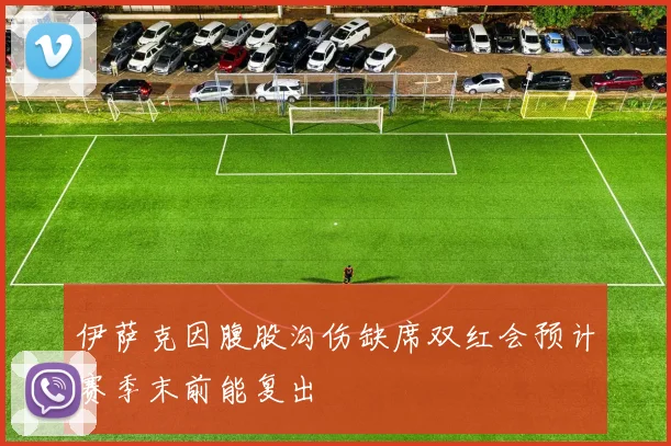 伊萨克因腹股沟伤缺席双红会预计赛季末前能复出