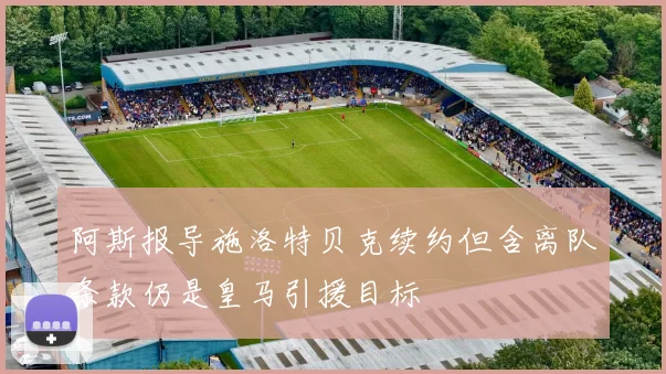 阿斯报导施洛特贝克续约但含离队条款仍是皇马引援目标