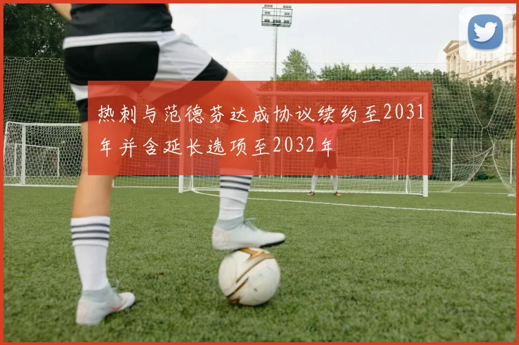 热刺与范德芬达成协议续约至2031年并含延长选项至2032年