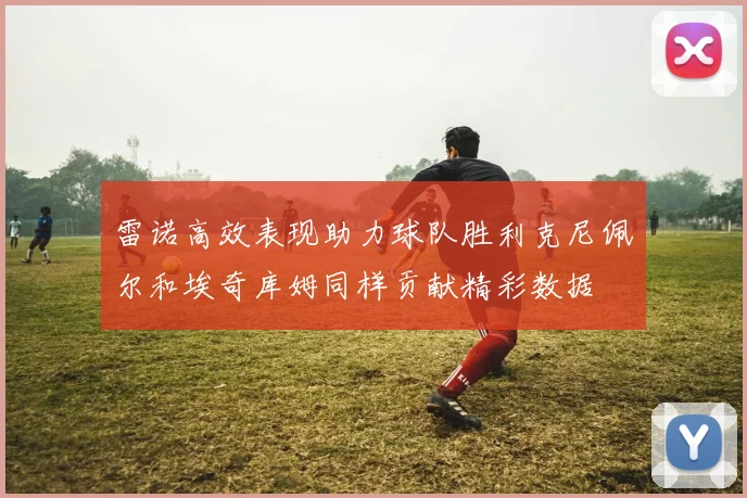 雷诺高效表现助力球队胜利克尼佩尔和埃奇库姆同样贡献精彩数据