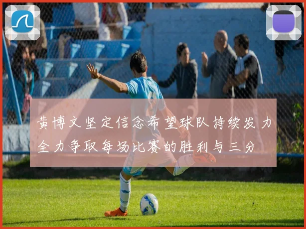 黄博文坚定信念希望球队持续发力全力争取每场比赛的胜利与三分