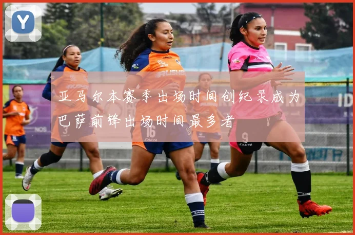 亚马尔本赛季出场时间创纪录成为巴萨前锋出场时间最多者