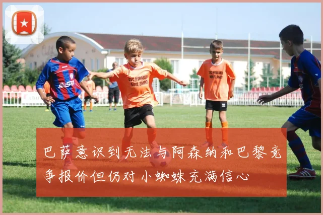 巴萨意识到无法与阿森纳和巴黎竞争报价但仍对小蜘蛛充满信心
