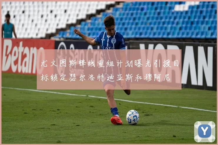 尤文图斯锋线重组计划曝光引援目标锁定瑟尔洛特迪亚斯和穆阿尼