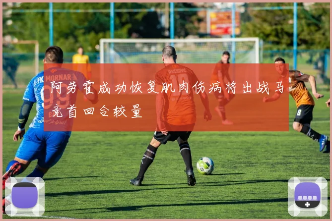 阿劳霍成功恢复肌肉伤病将出战马竞首回合较量