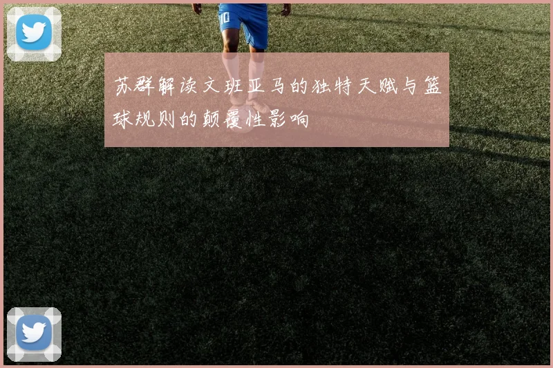 苏群解读文班亚马的独特天赋与篮球规则的颠覆性影响