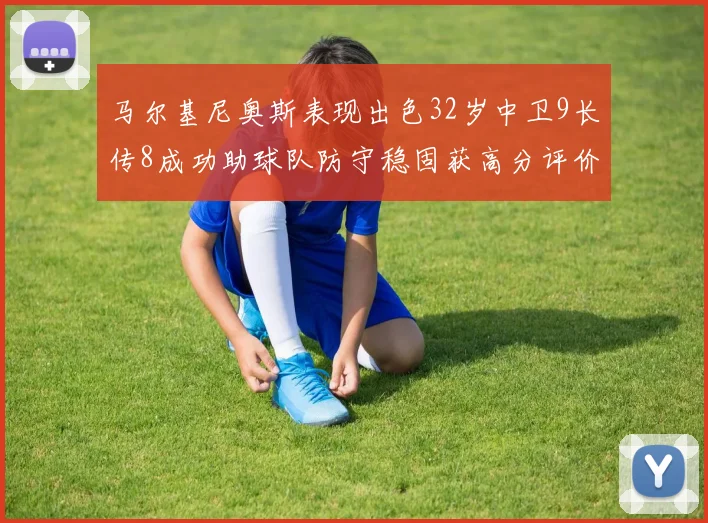 马尔基尼奥斯表现出色32岁中卫9长传8成功助球队防守稳固获高分评价
