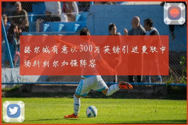 赫尔城有意以300万英镑引进曼联中场科利尔加强阵容