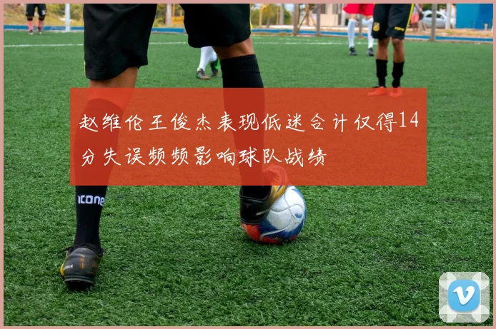 赵维伦王俊杰表现低迷合计仅得14分失误频频影响球队战绩
