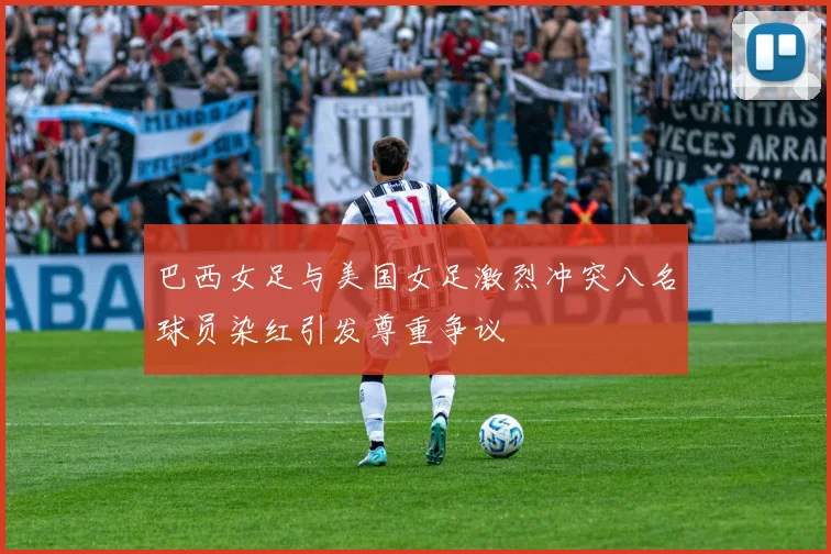 巴西女足与美国女足激烈冲突八名球员染红引发尊重争议