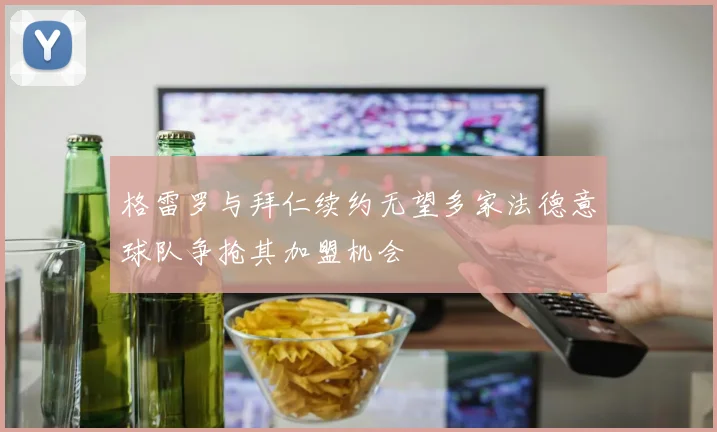 格雷罗与拜仁续约无望多家法德意球队争抢其加盟机会