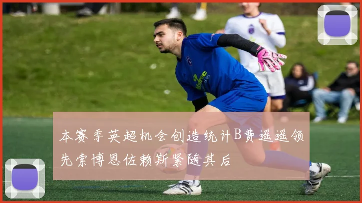 本赛季英超机会创造统计B费遥遥领先索博恩佐赖斯紧随其后