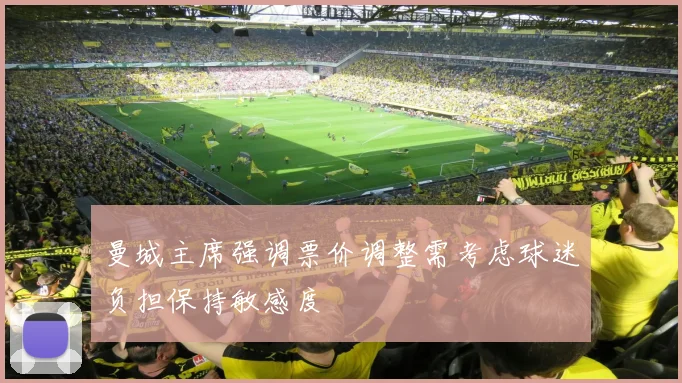 曼城主席强调票价调整需考虑球迷负担保持敏感度