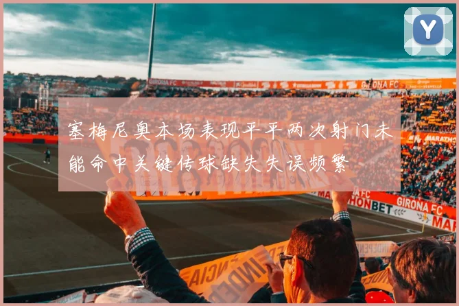 塞梅尼奥本场表现平平两次射门未能命中关键传球缺失失误频繁