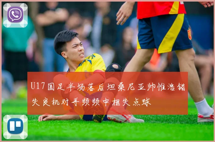U17国足半场落后坦桑尼亚帅惟浩错失良机对手频频中框失点球