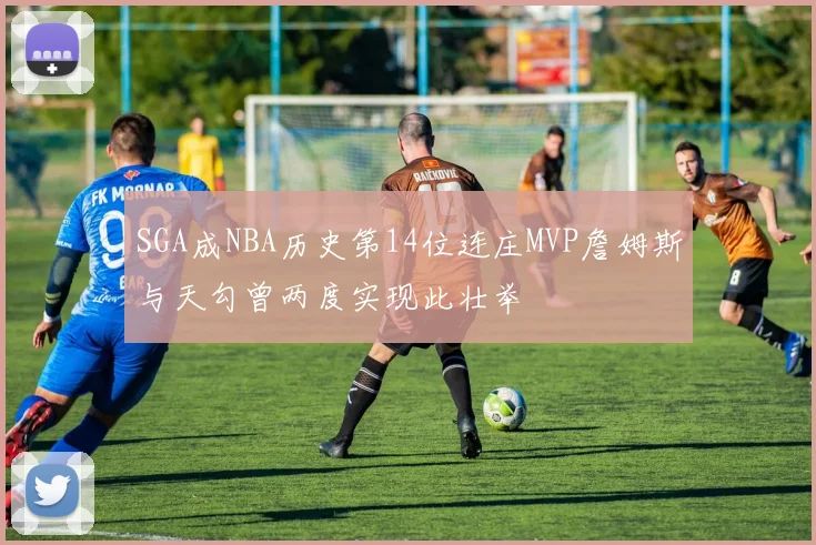 SGA成NBA历史第14位连庄MVP詹姆斯与天勾曾两度实现此壮举