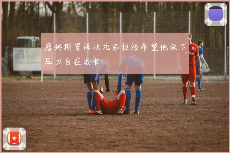 詹姆斯寄语状元弗拉格希望他放下压力自在成长