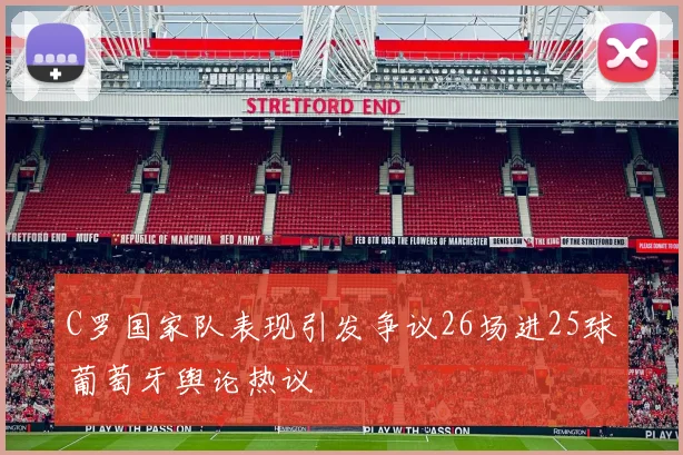 C罗国家队表现引发争议26场进25球葡萄牙舆论热议