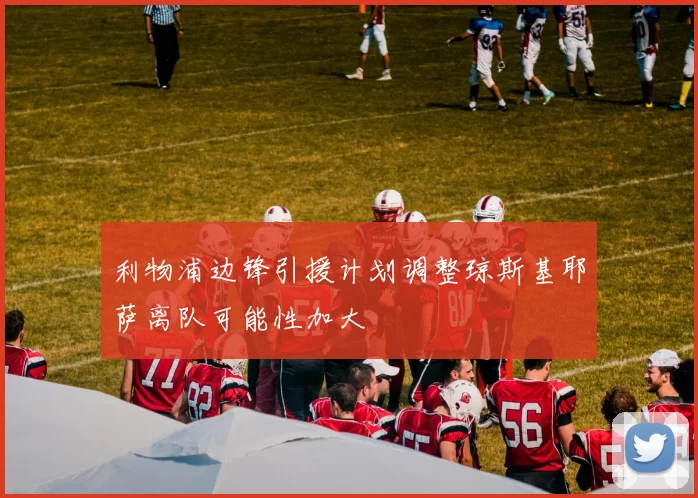 利物浦边锋引援计划调整琼斯基耶萨离队可能性加大