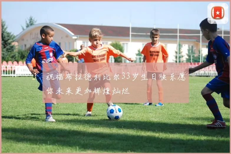 祝福布拉德利比尔33岁生日快乐愿你未来更加辉煌灿烂