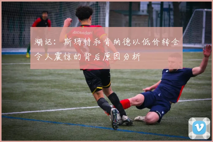 湖记：斯玛特和肯纳德以低价转会令人震惊的背后原因分析