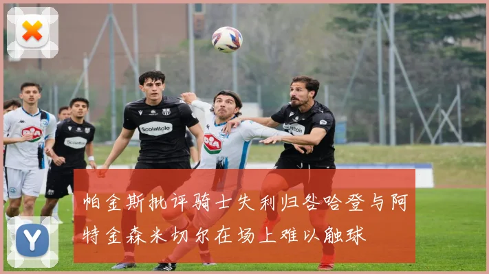 帕金斯批评骑士失利归咎哈登与阿特金森米切尔在场上难以触球