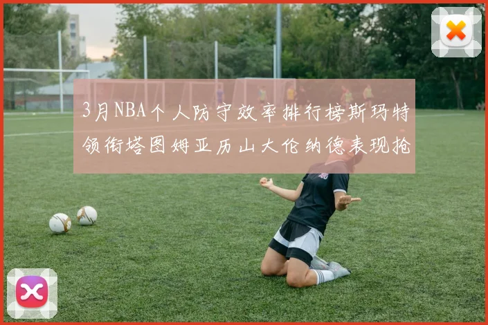3月NBA个人防守效率排行榜斯玛特领衔塔图姆亚历山大伦纳德表现抢眼