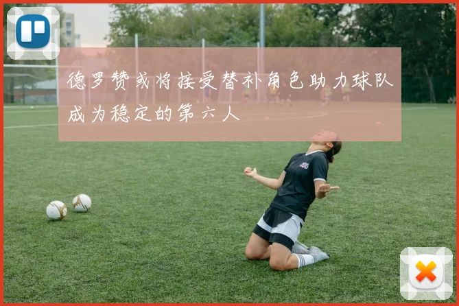 德罗赞或将接受替补角色助力球队成为稳定的第六人