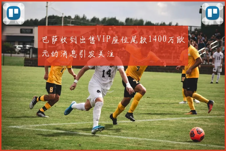 巴萨收到出售VIP座位尾款1400万欧元的消息引发关注