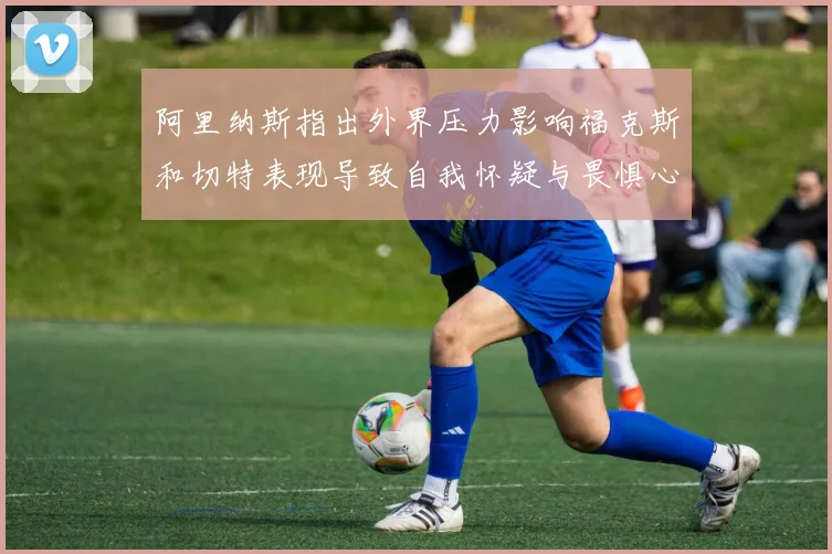 阿里纳斯指出外界压力影响福克斯和切特表现导致自我怀疑与畏惧心理